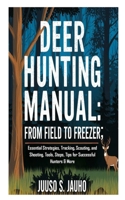 Deer Hunting Manual: From Field to Freezer; Essential Strategies, Tracking, Scouting, and Shooting, Tools, Steps, Tips for Successful Hunters & More B0DRWY43KN Book Cover