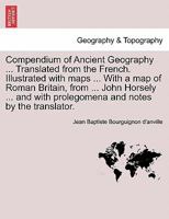 Compendium of Ancient Geography ... Translated from the French. Illustrated with maps ... With a map of Roman Britain, from ... John Horsely ... and ... and notes by the translator. Vol. II. 1241563187 Book Cover