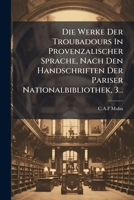Die Werke Der Troubadours In Provenzalischer Sprache, Nach Den Handschriften Der Pariser Nationalbibliothek, 3... 1272251993 Book Cover