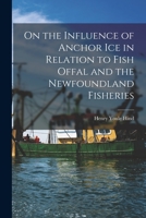 On the Influence of Anchor Ice in Relation to Fish Offal and the Newfoundland Fisheries [microform] 101413952X Book Cover