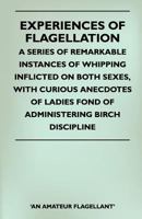 Experiences of Flagellation - A Series of Remarkable Instances of Whipping Inflicted on Both Sexes, with Curious Anecdotes of Ladies Fond of Administe 1445525283 Book Cover