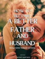 How to Become a Better Father and Husband: Being a better husband and father B0C6BZ8HKL Book Cover
