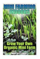 Mini Farming Indoors: Grow Your Own Organic Mini Farm: (Mini Farming, Urban Farming) 197809969X Book Cover