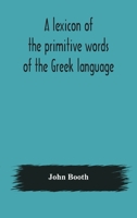 A lexicon of the primitive words of the Greek language, inclusive of several leading derivatives, upon a new plan of arrangement; for the use of schools and private persons 1149442905 Book Cover