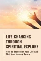 Life-Changing Through Spiritual Explore: How To Transform Your Life And Find Your Internal Peace B09LGRV9X3 Book Cover