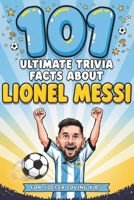 101 Ultimate Trivia Facts About Lionel Messi for Soccer Loving Kids: Impress Friends & Family With Random Knowledge About the Argentina Football Star B0H76626VF Book Cover