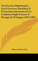 Uno Screzio Diplomatico Fra Il Governo Pontificio E Il Governo Americano E La Condotta Degli Svizzeri A Perugia Il 20 Giugno 1859 (1907) 116026659X Book Cover