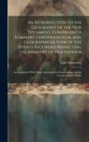 An Introduction to the Geography of the New Testament, Comprising a Summary Chronological and Geographical View of the Events Recorded Respecting the ... Examination, and an Accented Index: Princi 1019661887 Book Cover
