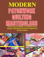 Modern Patchwork Quilting Masterclass: Step-by-Step Techniques, Contemporary Block Designs & Stylish Quilt Projects for Beginners to Advanced Makers B0H1GD224Q Book Cover