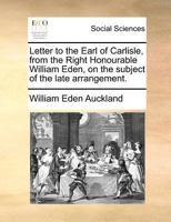 Letter to the Earl of Carlisle, from the Right Honourable William Eden, on the subject of the late arrangement. 1171377673 Book Cover