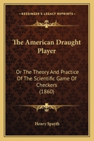 The American Draught Player, Or, The Theory And Practice Of The Scientific Game Of Checkers, Simplified And Illustrated With Practical Diagrams ... Of Seventeen Hundred Games And Positions 1166996247 Book Cover