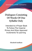 Dialogues consisting of words of one syllable only; intended as a proper book to follow The imperial primer, and other approved incitements to learning 0548406286 Book Cover