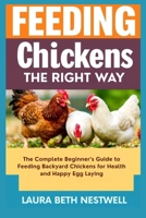 Feeding Chickens The Right Way: The Complete Beginner’s Guide to Feeding Backyard Chickens for Health and Happy Egg Laying B0FSJW8W8G Book Cover