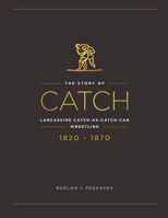 The Story of Catch: The Story of Lancashire Catch-as-catch-can Wrestling. FIRST FIFTY YEARS 1820-1870. 1072393255 Book Cover