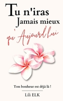 Tu n'iras jamais mieux qu'aujourd'hui: Ton bonheur est déjà là ! (Bonheur Et Épanouissement Personnel) B0C12HZHH1 Book Cover