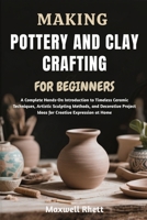 MAKING POTTERY AND CLAY CRAFTING FOR BEGINNERS: A Complete Hands-On Introduction to Timeless Ceramic Techniques, Artistic Sculpting Methods, and ... Project Ideas for Creative Expression at Home B0FN99YWM8 Book Cover