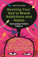 Rewiring Your Self to Break Addictions and Habits: Overcoming Problem Patterns 0313353883 Book Cover
