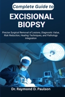 COMPLETE GUIDE TO EXCISIONAL BIOPSY: Precise Surgical Removal of Lesions, Diagnostic Value, Risk Reduction, Healing Techniques, and Pathology Integration B0FT94XV72 Book Cover