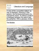 A View of the Lancashire Dialect: By way of Dialogue. Shewing in That Speech, the Comical Adventures of a Lancashire Clown. To Which is Prefix'd a ... and his Pamphlet. With a Glossary 2nded 1171409575 Book Cover