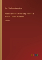 Noticia artística histórica y curiosa e invicta Ciudad de Sevilla: Tomo 1 3368105973 Book Cover
