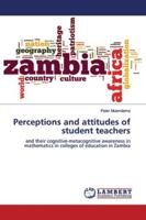 Perceptions and attitudes of student teachers: and their cognitive-metacognitive awareness in mathematics in colleges of education in Zambia 3659902063 Book Cover
