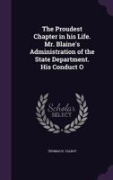The proudest chapter in his life. Mr. Blaine's administration of the State department. His conduct of South American affairs 3337312322 Book Cover