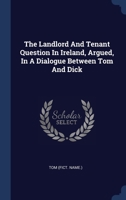 The Landlord And Tenant Question In Ireland, Argued, In A Dialogue Between Tom And Dick 1340067811 Book Cover