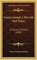 Francis Joseph I, His Life And Times: An Essay In Politics 1248044932 Book Cover