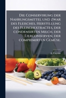 Die Conservirung der Nahrungsmittel und zwar des Fleisches, Herstellung des Fleischextractes, der condensirten Milch, der Eierconserven, der comprimirten Gemüse. 1247826635 Book Cover