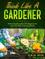 Think Like A Gardener: The Perfect Gardening Book For Beginners To Learn The Why’s of Growing Plants B08BWFKFPQ Book Cover