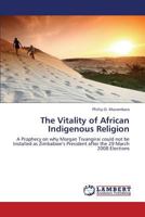 The Vitality of African Indigenous Religion: A Prophecy on why Morgan Tsvangirai could not be Installed as Zimbabwe’s President after the 29 March 2008 Elections 3659342173 Book Cover