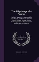 The Pilgrimage of a Pilgrim: For Forty Years as He Journeyed To, and Through, and from the Partialist Church, Into and Through Sixteen Years' Experience in the Universalist Ministry, and Not Done Yet 1357150652 Book Cover