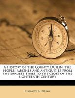 A History of the County Dublin; The People, Parishes and Antiquities from the Earliest Times to the Close of the Eighteenth Century Volume 1 114584927X Book Cover