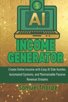 AI Income Generator: Create Online Income with Easy AI Side Hustles, Automated Systems, and Maintainable Passive Revenue Streams B0GPXGPZTN Book Cover