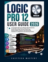 Logic Pro 12 User Guide 2026: A Complete Manual To Master Beat Production, Studio Recording, Mixing & Mastering; Reveal Hidden Features; And Streamline Workflow For Beginners And Advanced Users B0H2GKNVX5 Book Cover