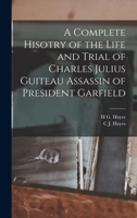 A Complete Hisotry of the Life and Trial of Charles Julius Guiteau Assassin of President Garfield 1015644171 Book Cover