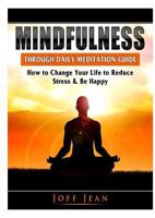 Mindfulness Through Daily Meditation Guide: How to Change Your Life to Reduce Stress & Be Happy 0359367402 Book Cover