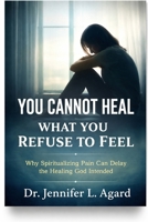 YOU CANNOT HEAL WHAT YOU REFUSE TO FEEL: Why Spiritualizing Pain Can Delay the Healing God Intended B0GXCTRZNF Book Cover