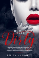 How to Talk Dirty: Increase Erotic Sexual Energy Between You and Your Partner F*ck Him by Following Your Forbidden Desires and Dirtier Sexual Fantasies B085DMM9QL Book Cover