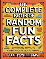 The Complete Book Of Random Fun Facts: Surprising Trivia To Entertain, Amaze, and Inspire B0GDJ7NQR8 Book Cover
