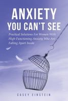 Anxiety You Can't See: Practical Solutions For Women With High-Functioning Anxiety Who Are Falling Apart Inside (The Everyday Calm Series) 1069538191 Book Cover