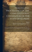 Debates And Proceedings Of The Constitutional Convention Of The State Of Illinois: Convened At The City Of Springfield, Tuesday, December 13, 1869 1021039152 Book Cover