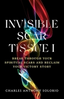 Invisible Scar Tissue I : Break Through Your Spiritual Scars and Reclaim Your Victory Story 1965253970 Book Cover