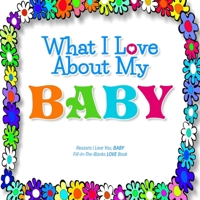 What I Love About My Baby: Reasons I love you, BABY - Fill in the blanks LOVE book (white colorful flowers) 1710195169 Book Cover