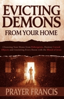 Evicting Demons from Your Home: A Step-by-Step Guide to Cleansing Your Home from Poltergeists, Destroy Cursed Objects, and Anointing Every Room with the Blood of Jesus B0FP1J7XF3 Book Cover