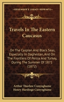 Travels in the Eastern Caucasus: On the Caspian and Black Seas, Especially in Daghestan, and On the Frontiers of Persia and Turkey, During the Summer of 1871 1019071575 Book Cover