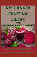 DIY Cancer fighting Juices For Beginners and Dummies: Delectable and Highly Therapeutic recipes that fights and prevents cancer B08D4T8487 Book Cover