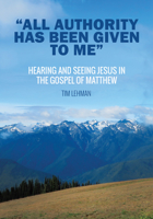 "All Authority Has Been Given To Me": Hearing and Seeing Jesus in the Gospel of Matthew 1532694865 Book Cover