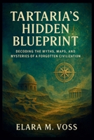 TARTARIA’S HIDDEN BLUEPRINT: Decoding the Myths, Maps, and Mysteries of a Forgotten Civilization B0GDZNJ9NH Book Cover