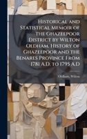 Historical and Statistical Memoir of the Ghazeepoor District by Wilton Oldham. History of Ghazeepoor and the Benares Province From 1781 A.D. to 1795 A.D B0FHC1NBD7 Book Cover